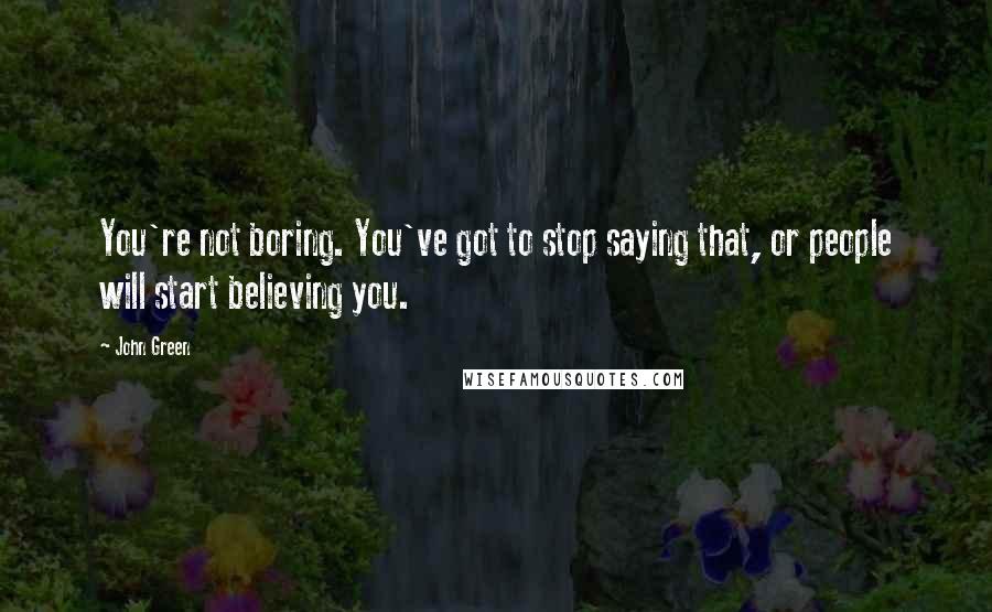 John Green Quotes: You're not boring. You've got to stop saying that, or people will start believing you.