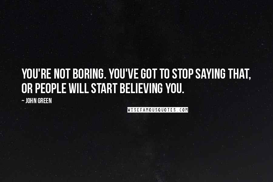 John Green Quotes: You're not boring. You've got to stop saying that, or people will start believing you.