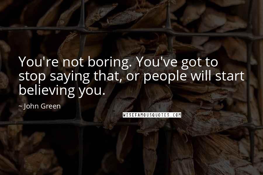 John Green Quotes: You're not boring. You've got to stop saying that, or people will start believing you.