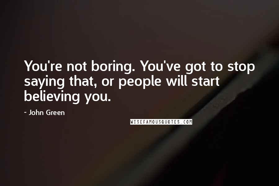 John Green Quotes: You're not boring. You've got to stop saying that, or people will start believing you.