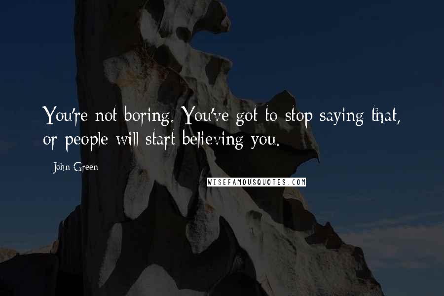 John Green Quotes: You're not boring. You've got to stop saying that, or people will start believing you.