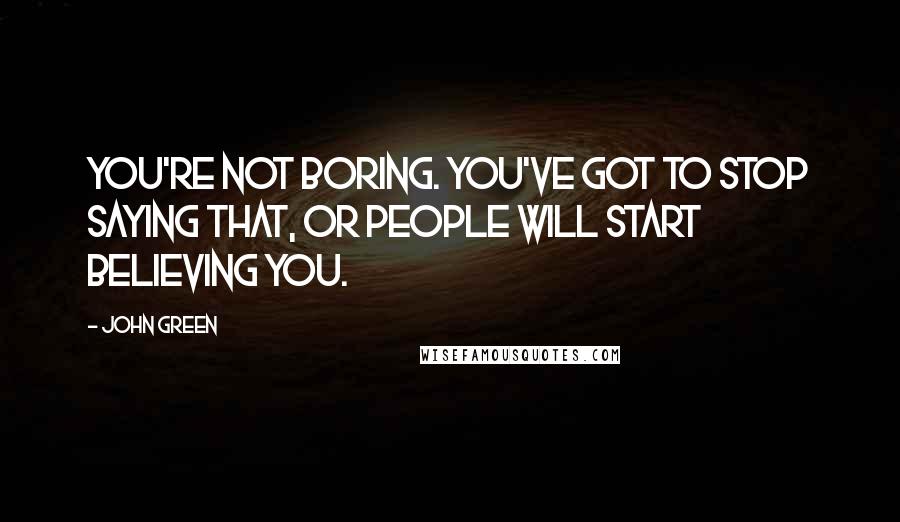 John Green Quotes: You're not boring. You've got to stop saying that, or people will start believing you.