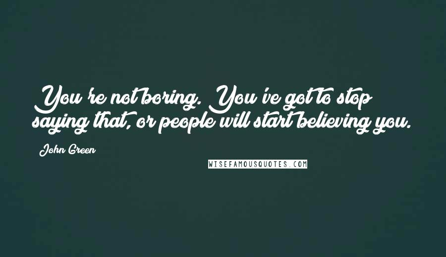 John Green Quotes: You're not boring. You've got to stop saying that, or people will start believing you.