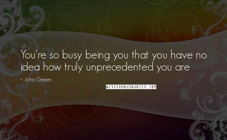 John Green Quotes: You're so busy being you that you have no idea how truly unprecedented you are