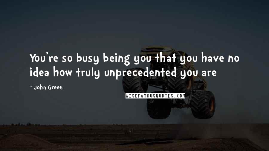 John Green Quotes: You're so busy being you that you have no idea how truly unprecedented you are