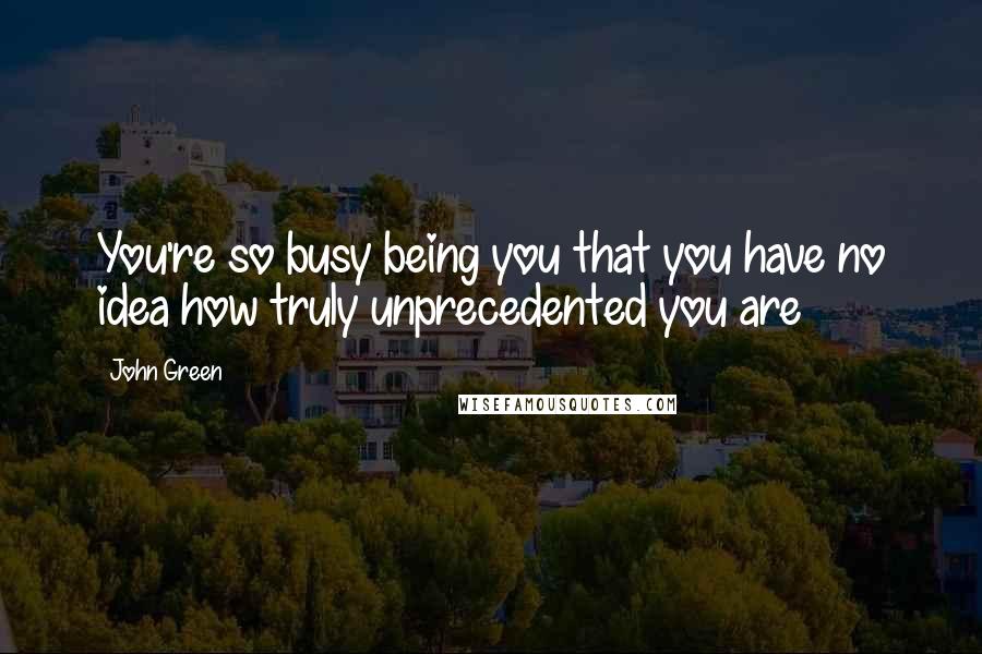 John Green Quotes: You're so busy being you that you have no idea how truly unprecedented you are