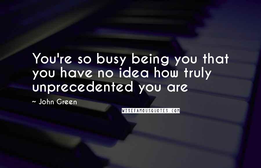 John Green Quotes: You're so busy being you that you have no idea how truly unprecedented you are