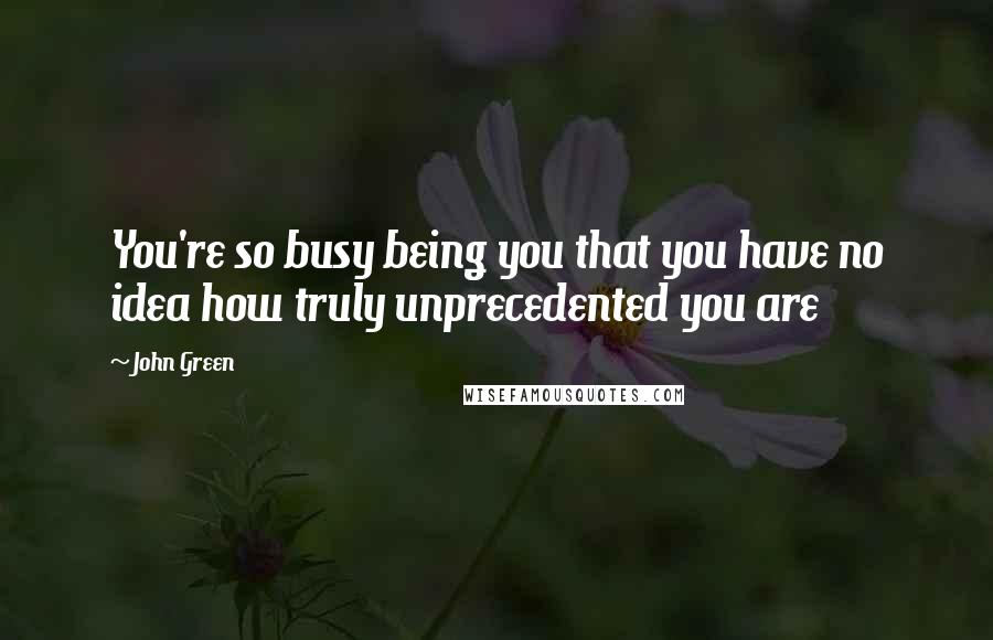 John Green Quotes: You're so busy being you that you have no idea how truly unprecedented you are