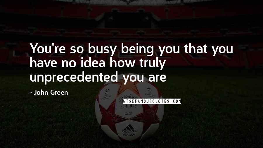 John Green Quotes: You're so busy being you that you have no idea how truly unprecedented you are