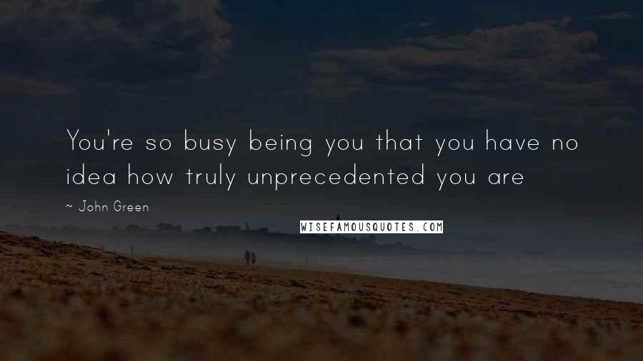 John Green Quotes: You're so busy being you that you have no idea how truly unprecedented you are