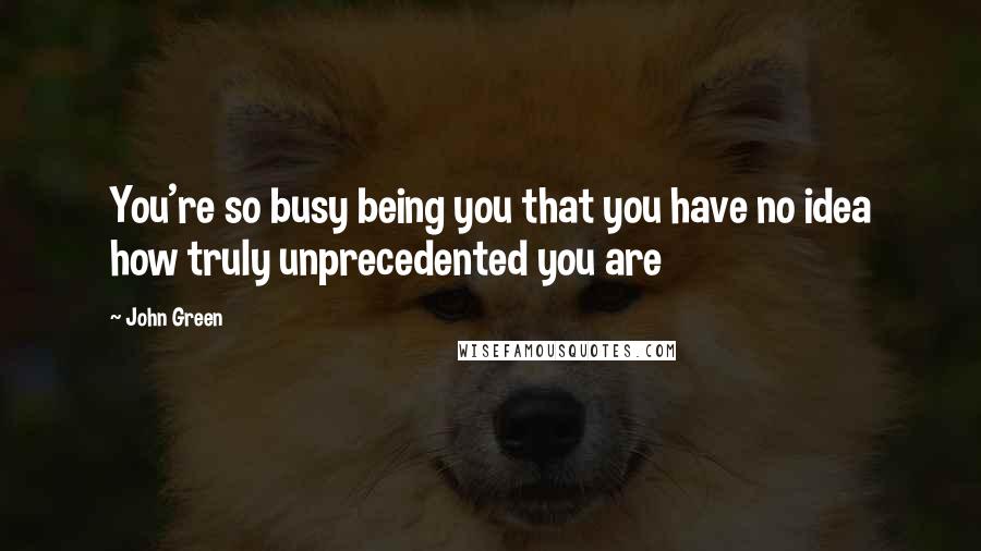 John Green Quotes: You're so busy being you that you have no idea how truly unprecedented you are