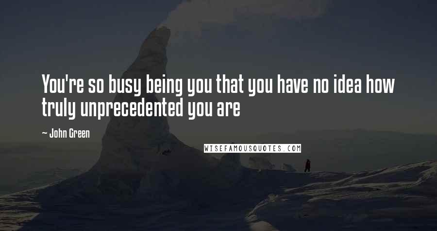 John Green Quotes: You're so busy being you that you have no idea how truly unprecedented you are