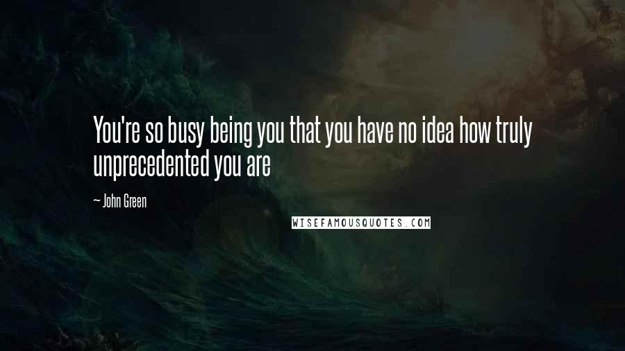 John Green Quotes: You're so busy being you that you have no idea how truly unprecedented you are
