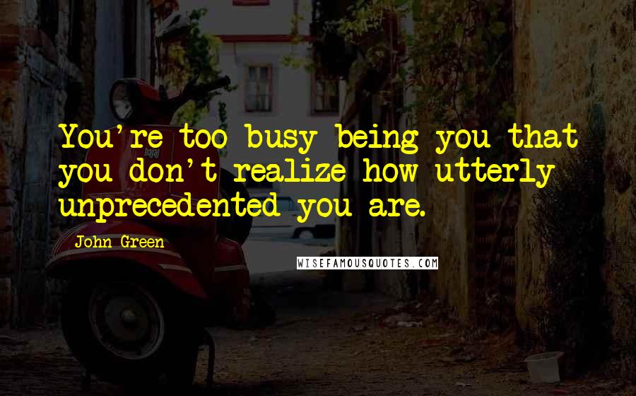 John Green Quotes: You're too busy being you that you don't realize how utterly unprecedented you are.