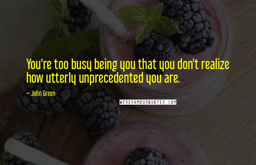 John Green Quotes: You're too busy being you that you don't realize how utterly unprecedented you are.