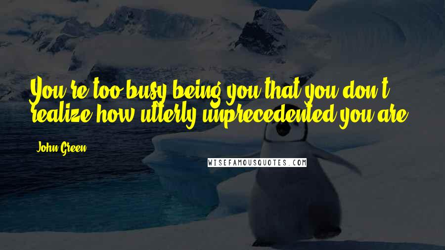 John Green Quotes: You're too busy being you that you don't realize how utterly unprecedented you are.