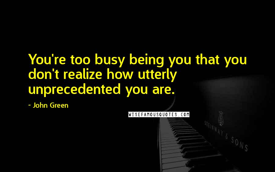 John Green Quotes: You're too busy being you that you don't realize how utterly unprecedented you are.