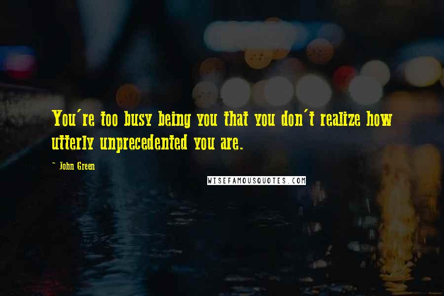 John Green Quotes: You're too busy being you that you don't realize how utterly unprecedented you are.