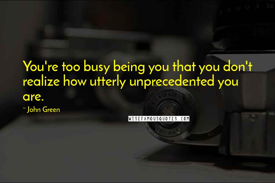 John Green Quotes: You're too busy being you that you don't realize how utterly unprecedented you are.