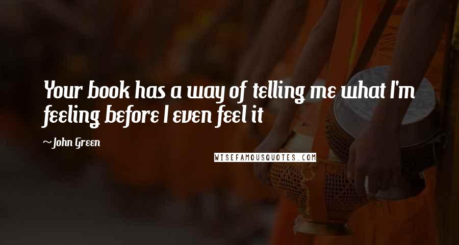 John Green Quotes: Your book has a way of telling me what I'm feeling before I even feel it