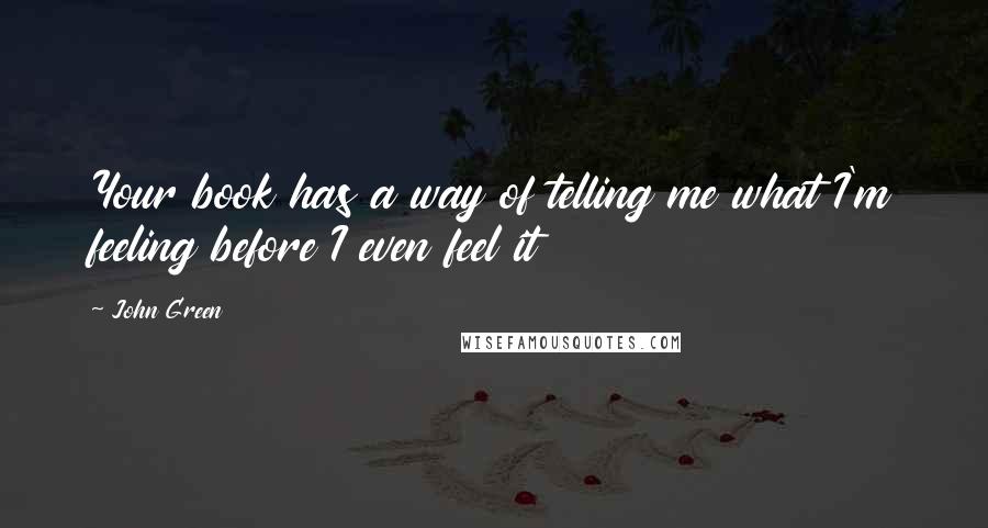 John Green Quotes: Your book has a way of telling me what I'm feeling before I even feel it