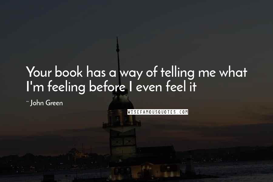 John Green Quotes: Your book has a way of telling me what I'm feeling before I even feel it