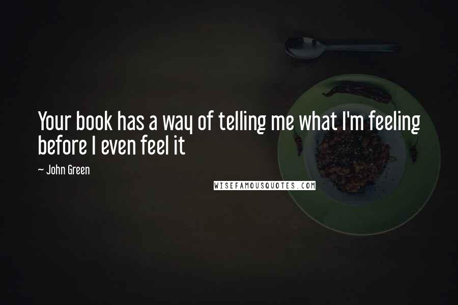 John Green Quotes: Your book has a way of telling me what I'm feeling before I even feel it
