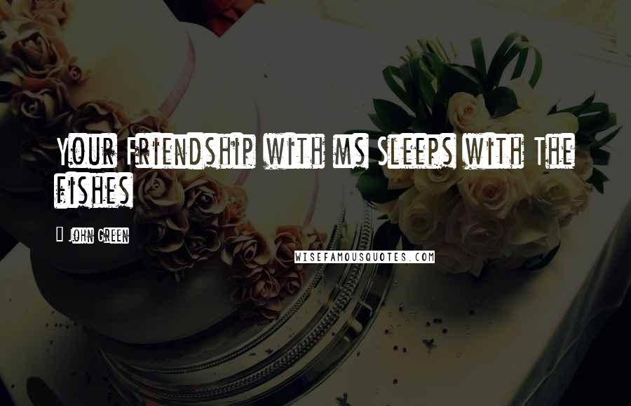 John Green Quotes: Your Friendship with ms Sleeps with The fishes