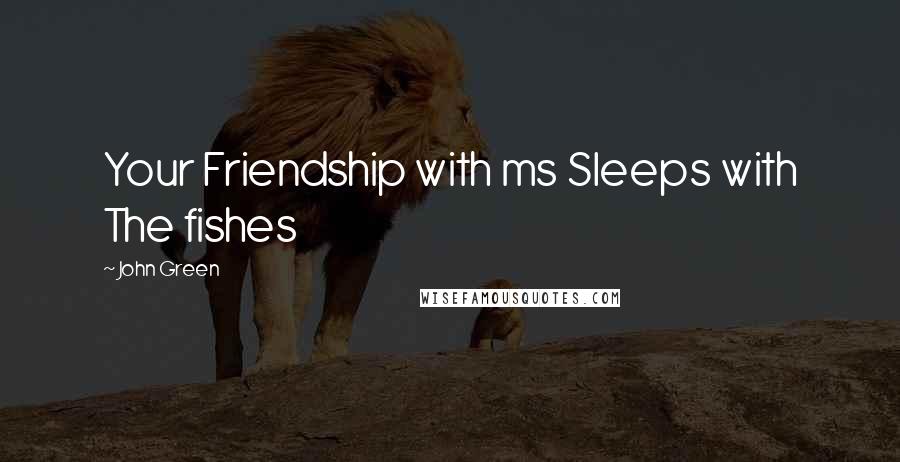 John Green Quotes: Your Friendship with ms Sleeps with The fishes