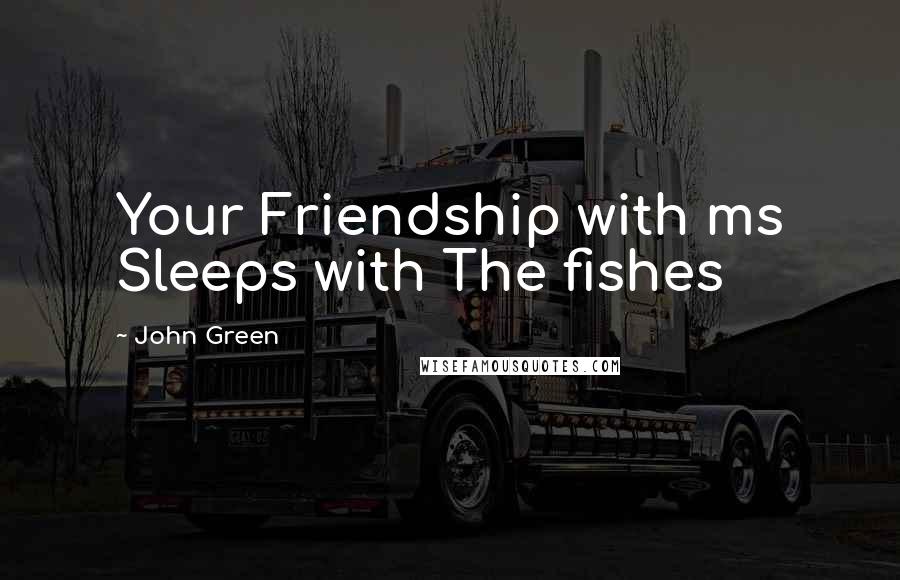 John Green Quotes: Your Friendship with ms Sleeps with The fishes