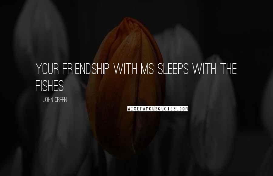 John Green Quotes: Your Friendship with ms Sleeps with The fishes