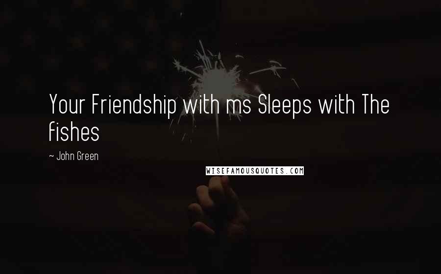 John Green Quotes: Your Friendship with ms Sleeps with The fishes