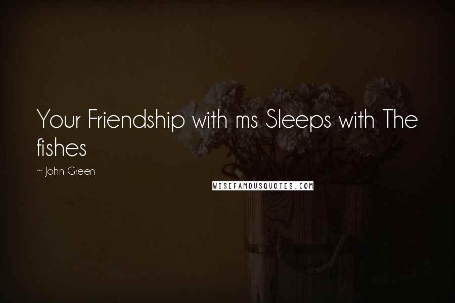 John Green Quotes: Your Friendship with ms Sleeps with The fishes