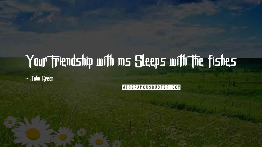 John Green Quotes: Your Friendship with ms Sleeps with The fishes