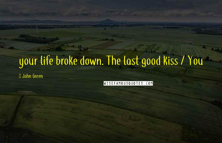 John Green Quotes: your life broke down. The last good kiss / You