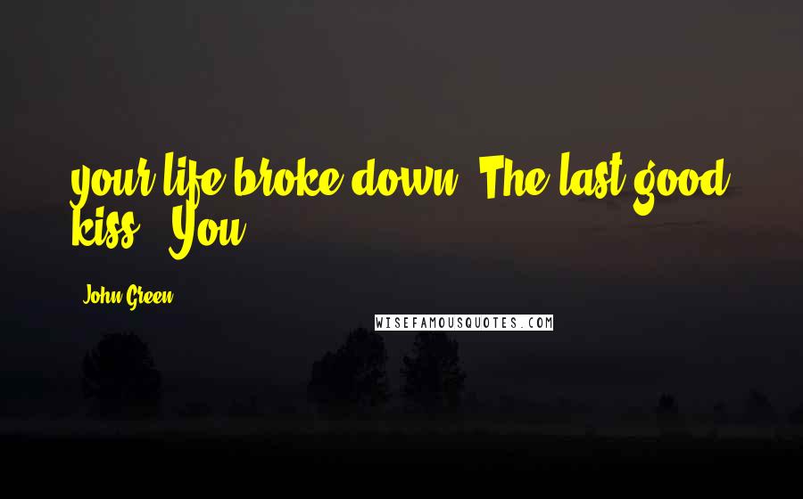 John Green Quotes: your life broke down. The last good kiss / You