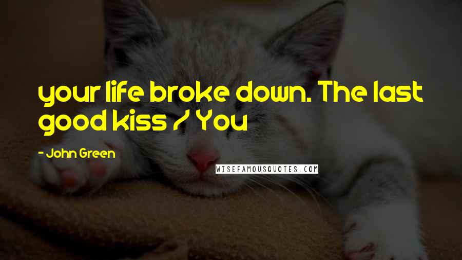 John Green Quotes: your life broke down. The last good kiss / You