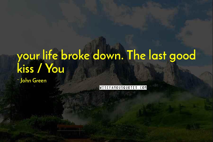 John Green Quotes: your life broke down. The last good kiss / You