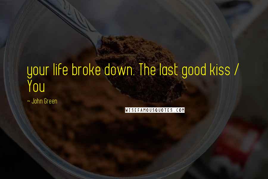 John Green Quotes: your life broke down. The last good kiss / You