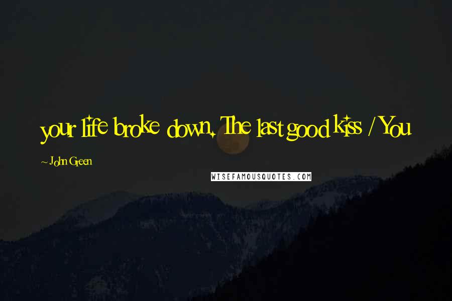 John Green Quotes: your life broke down. The last good kiss / You