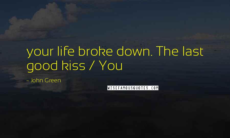 John Green Quotes: your life broke down. The last good kiss / You