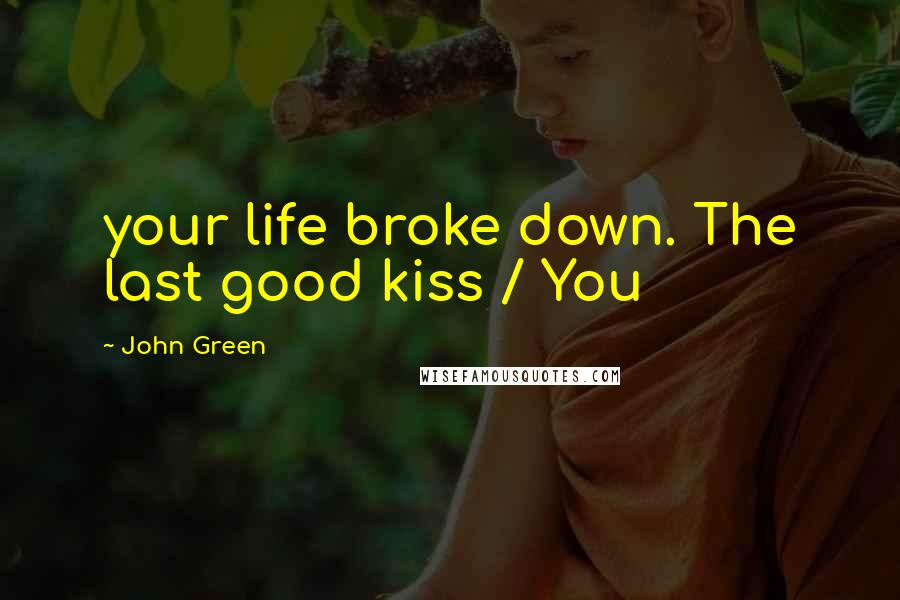 John Green Quotes: your life broke down. The last good kiss / You