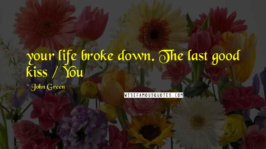 John Green Quotes: your life broke down. The last good kiss / You
