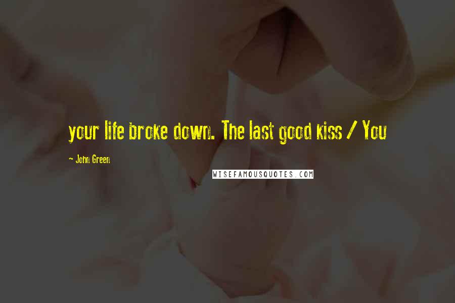 John Green Quotes: your life broke down. The last good kiss / You