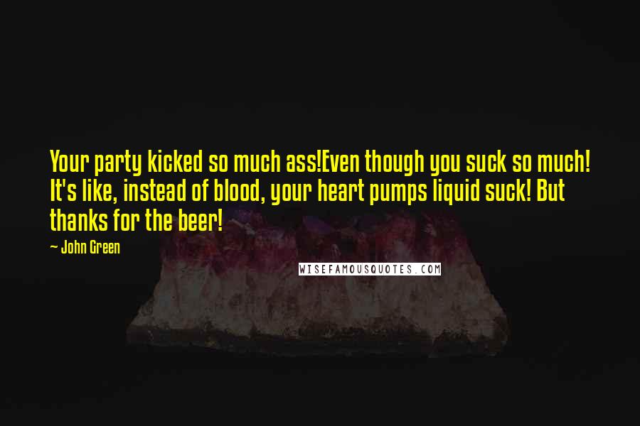 John Green Quotes: Your party kicked so much ass!Even though you suck so much! It's like, instead of blood, your heart pumps liquid suck! But thanks for the beer!