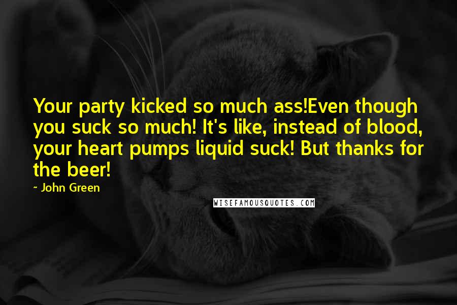 John Green Quotes: Your party kicked so much ass!Even though you suck so much! It's like, instead of blood, your heart pumps liquid suck! But thanks for the beer!
