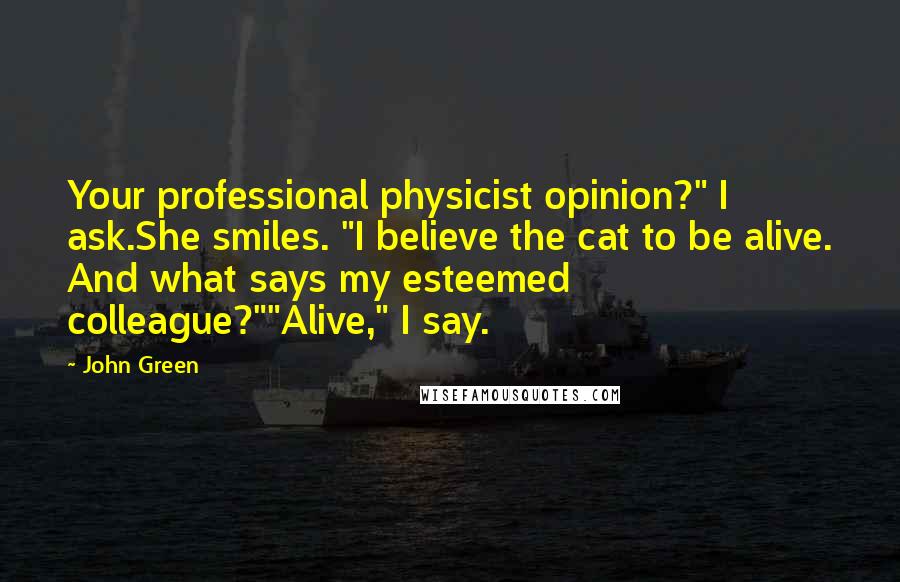 John Green Quotes: Your professional physicist opinion?" I ask.She smiles. "I believe the cat to be alive. And what says my esteemed colleague?""Alive," I say.