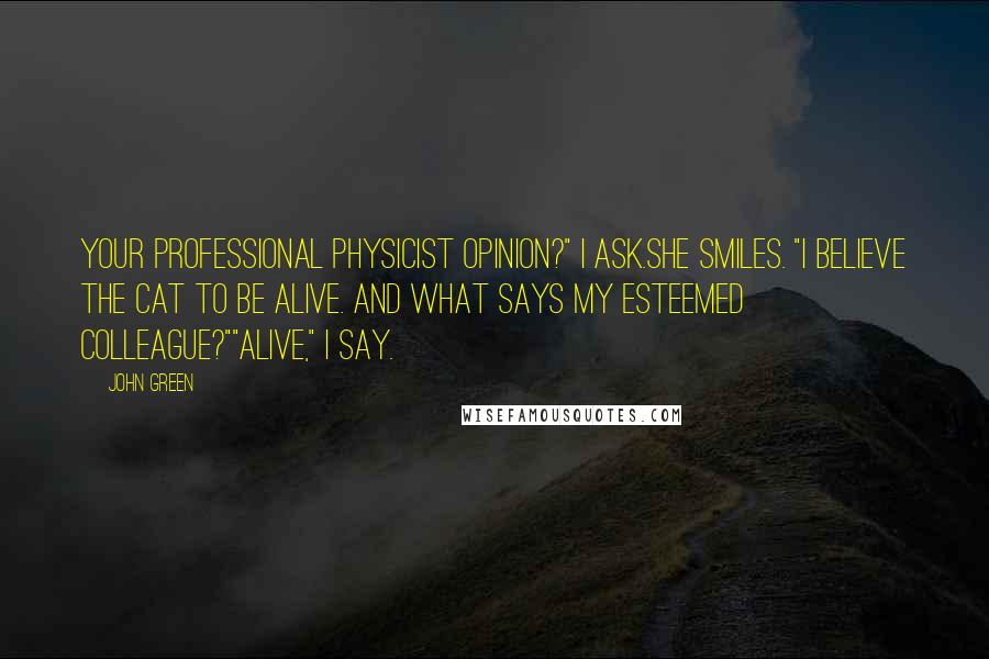 John Green Quotes: Your professional physicist opinion?" I ask.She smiles. "I believe the cat to be alive. And what says my esteemed colleague?""Alive," I say.