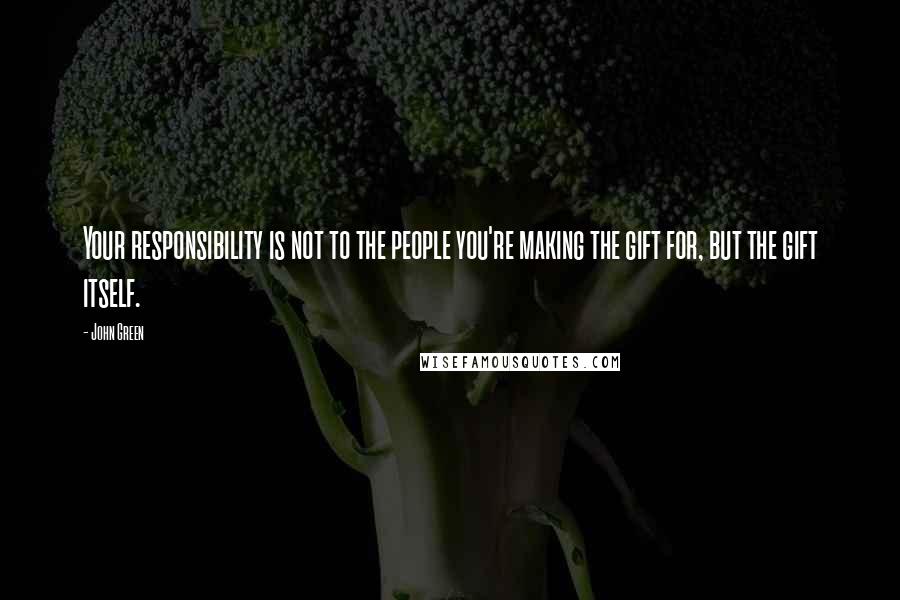 John Green Quotes: Your responsibility is not to the people you're making the gift for, but the gift itself.