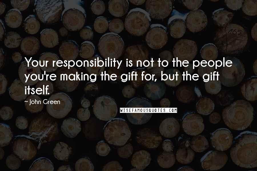 John Green Quotes: Your responsibility is not to the people you're making the gift for, but the gift itself.